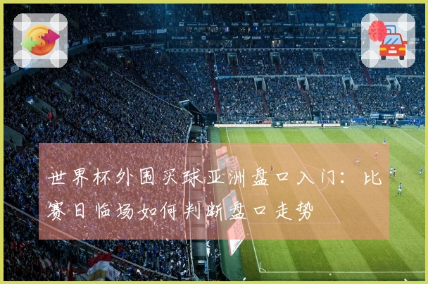 世界杯外围买球亚洲盘口入门:比赛日临场如何判断盘口走势